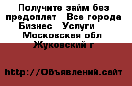 Получите займ без предоплат - Все города Бизнес » Услуги   . Московская обл.,Жуковский г.
